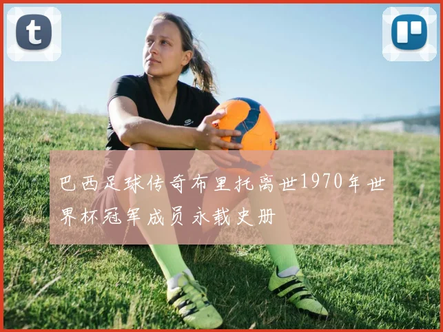 巴西足球传奇布里托离世1970年世界杯冠军成员永载史册