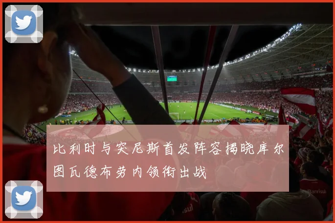 比利时与突尼斯首发阵容揭晓库尔图瓦德布劳内领衔出战