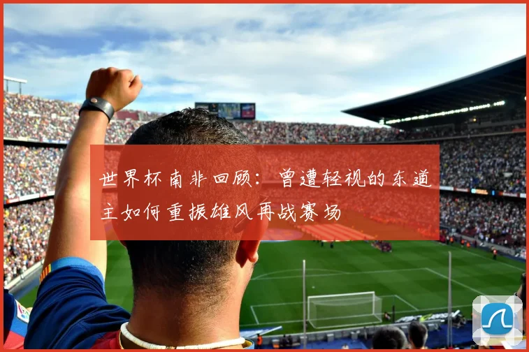 世界杯南非回顾：曾遭轻视的东道主如何重振雄风再战赛场