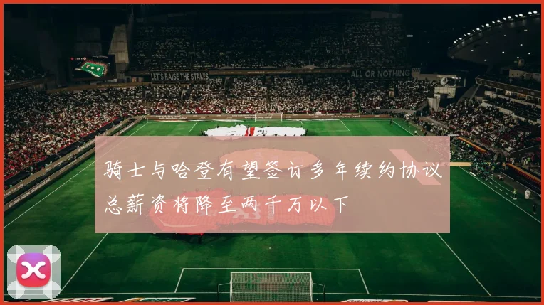 骑士与哈登有望签订多年续约协议总薪资将降至两千万以下