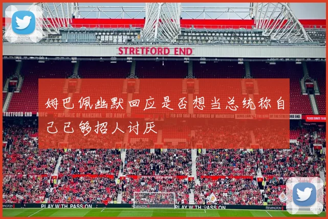 姆巴佩幽默回应是否想当总统称自己已够招人讨厌