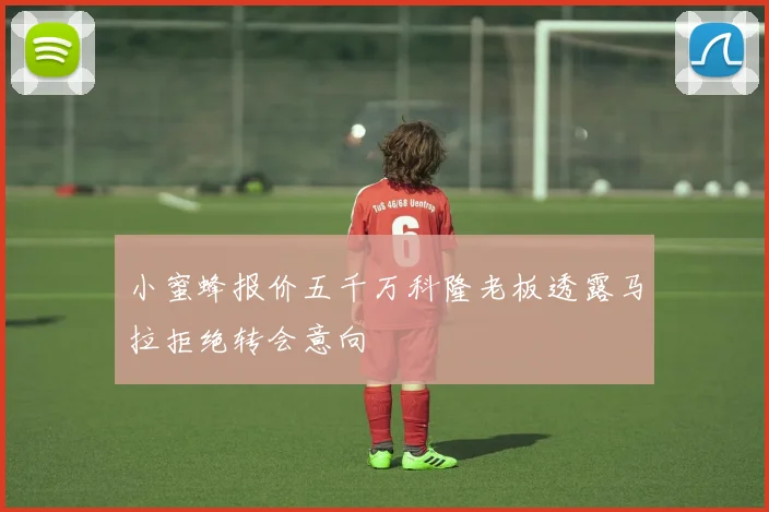 小蜜蜂报价五千万科隆老板透露马拉拒绝转会意向