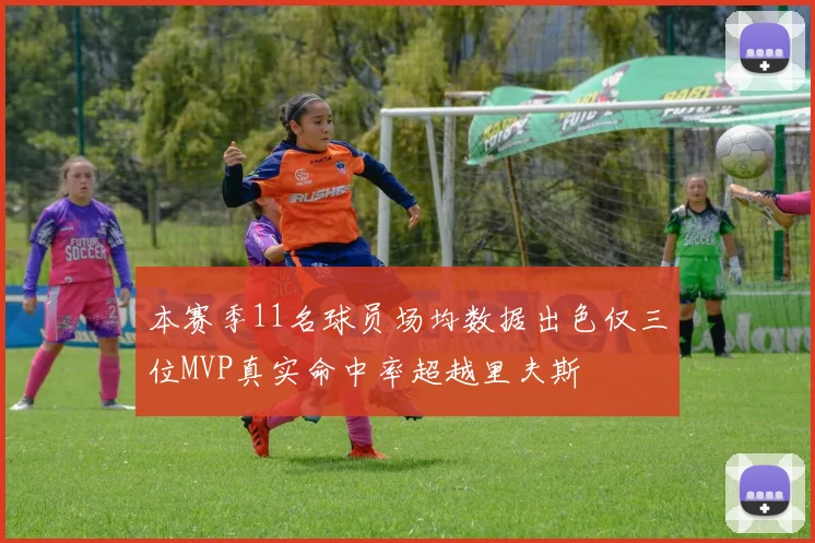 本赛季11名球员场均数据出色仅三位MVP真实命中率超越里夫斯