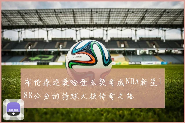 布伦森逆袭哈登东契奇成NBA新星188公分的持球大核传奇之路
