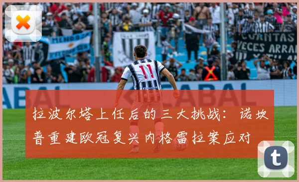 拉波尔塔上任后的三大挑战：诺坎普重建欧冠复兴内格雷拉案应对