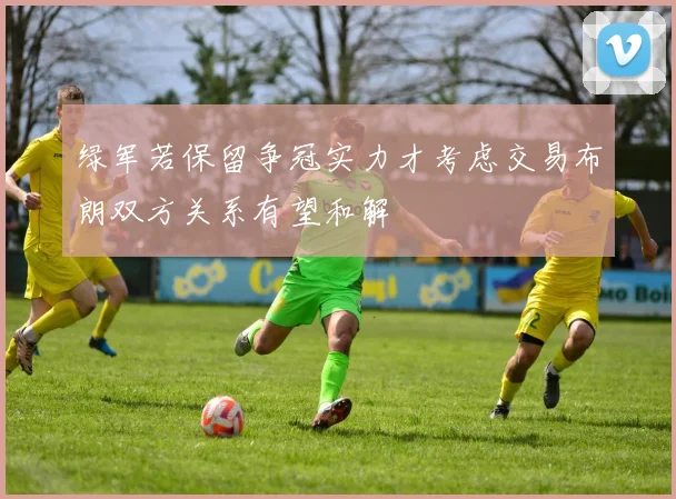 绿军若保留争冠实力才考虑交易布朗双方关系有望和解