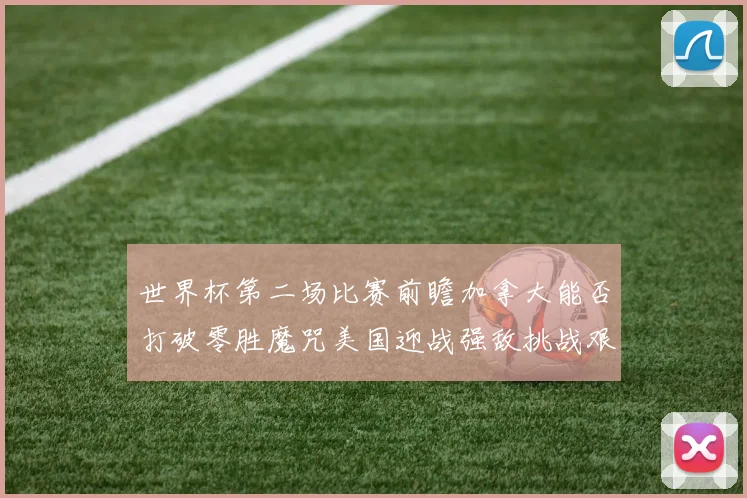世界杯第二场比赛前瞻加拿大能否打破零胜魔咒美国迎战强敌挑战艰巨