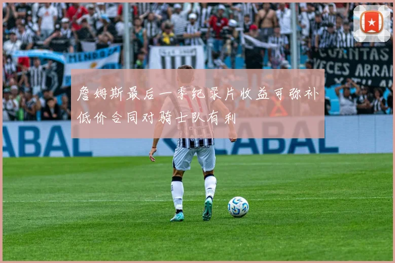 詹姆斯最后一季纪录片收益可弥补低价合同对骑士队有利