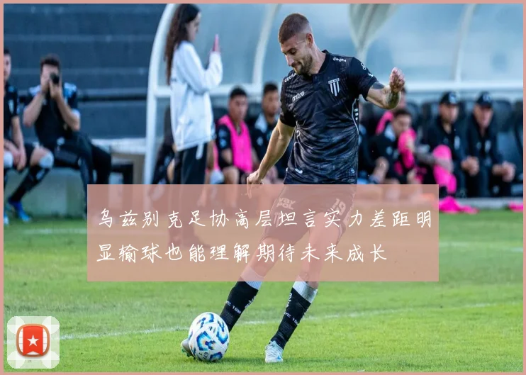 乌兹别克足协高层坦言实力差距明显输球也能理解期待未来成长